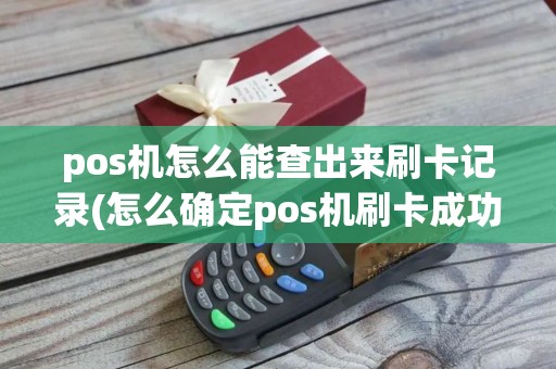 pos机怎么能查出来刷卡记录(怎么确定pos机刷卡成功)