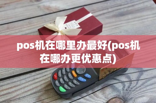 pos机在哪里办最好(pos机在哪办更优惠点)