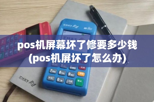 pos机屏幕坏了修要多少钱(pos机屏坏了怎么办)