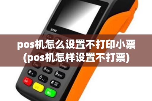 pos机怎么设置不打印小票(pos机怎样设置不打票)
