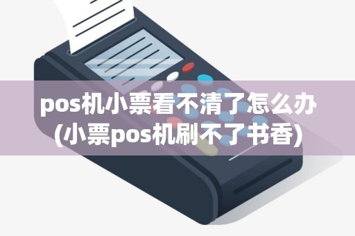 pos机小票看不清了怎么办(小票pos机刷不了书香)
