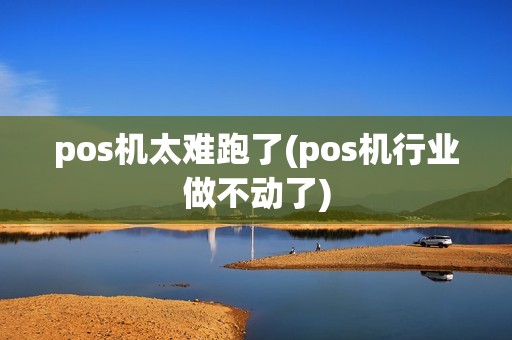 pos机太难跑了(pos机行业做不动了)