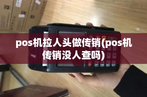 pos机拉人头做传销(pos机传销没人查吗)