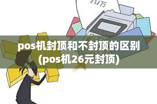 pos机封顶和不封顶的区别(pos机26元封顶)