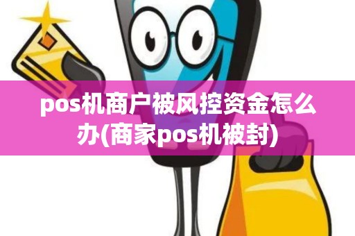pos机商户被风控资金怎么办(商家pos机被封)