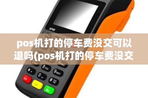 pos机打的停车费没交可以退吗(pos机打的停车费没交)