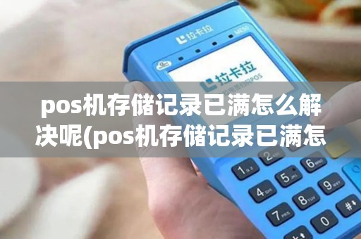 pos机存储记录已满怎么解决呢(pos机存储记录已满怎么解决)