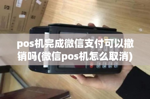 pos机完成微信支付可以撤销吗(微信pos机怎么取消)