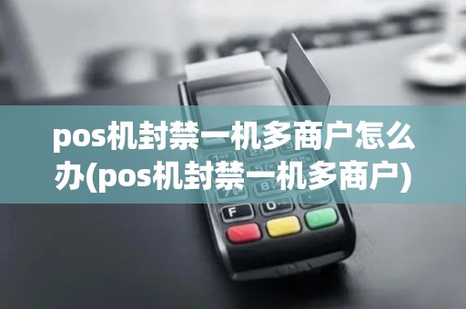 pos机封禁一机多商户怎么办(pos机封禁一机多商户)