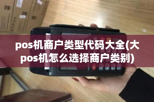 pos机商户类型代码大全(大pos机怎么选择商户类别)