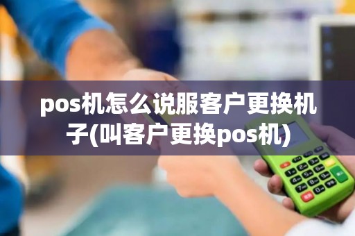 pos机怎么说服客户更换机子(叫客户更换pos机)