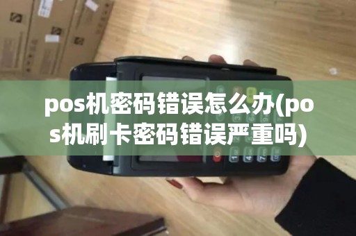 pos机密码错误怎么办(pos机刷卡密码错误严重吗)