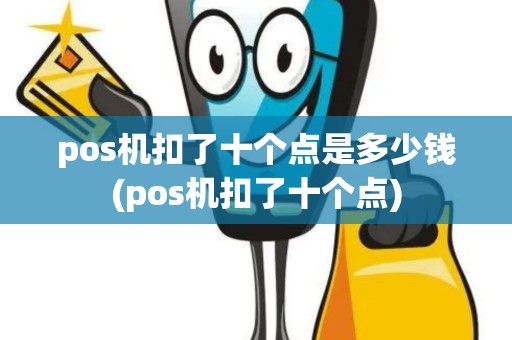 pos机扣了十个点是多少钱(pos机扣了十个点)