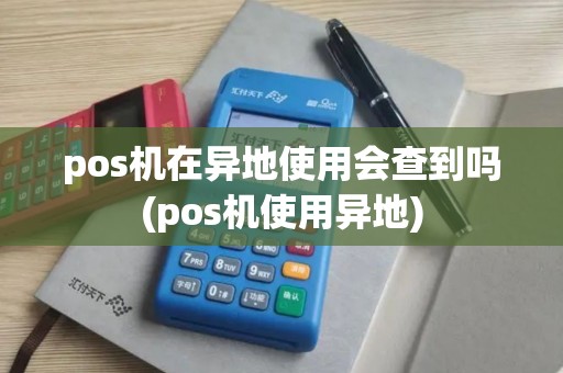 pos机在异地使用会查到吗(pos机使用异地)