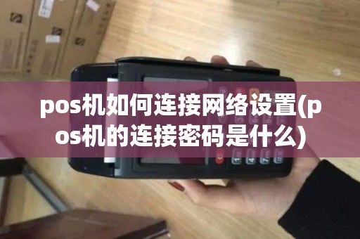 pos机如何连接网络设置(pos机的连接密码是什么)