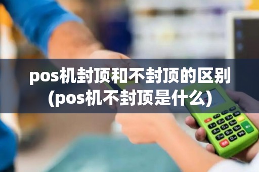 pos机封顶和不封顶的区别(pos机不封顶是什么)