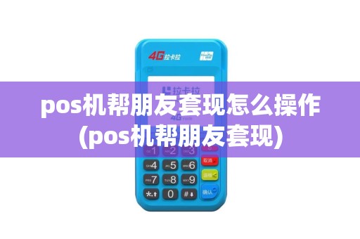 pos机帮朋友套现怎么操作(pos机帮朋友套现)