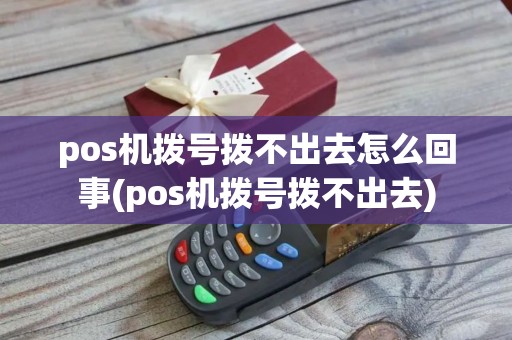 pos机拨号拨不出去怎么回事(pos机拨号拨不出去)