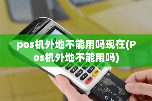 pos机外地不能用吗现在(Pos机外地不能用吗)