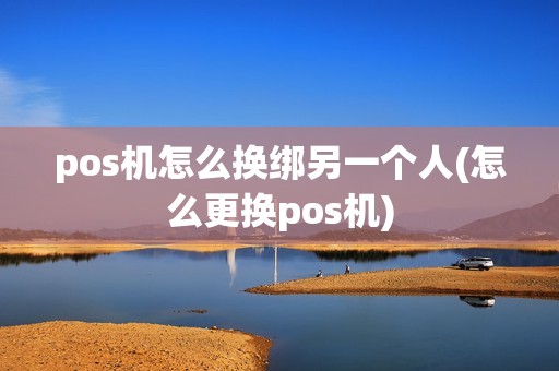 pos机怎么换绑另一个人(怎么更换pos机)