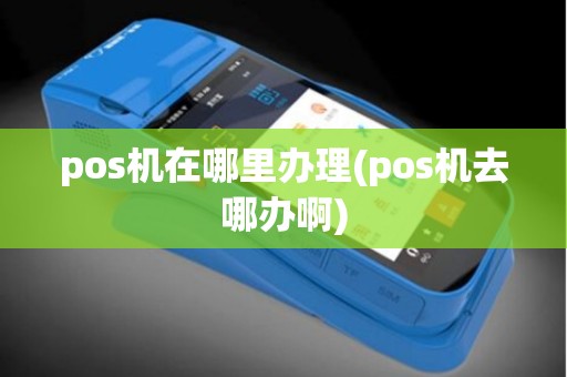 pos机在哪里办理(pos机去哪办啊)