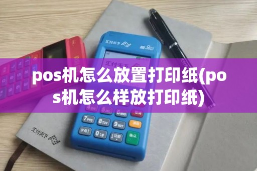 pos机怎么放置打印纸(pos机怎么样放打印纸)