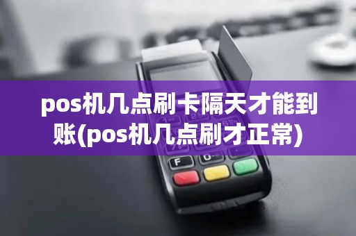 pos机几点刷卡隔天才能到账(pos机几点刷才正常)