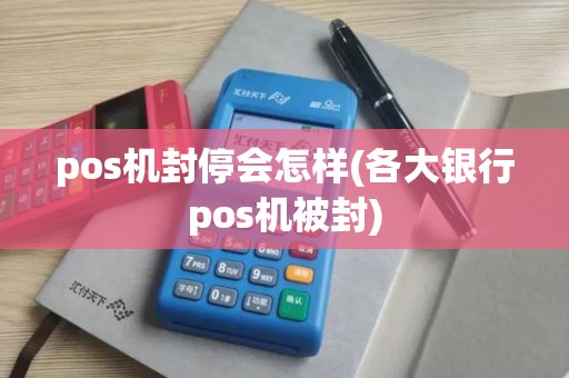 pos机封停会怎样(各大银行pos机被封)