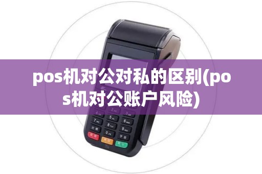 pos机对公对私的区别(pos机对公账户风险)
