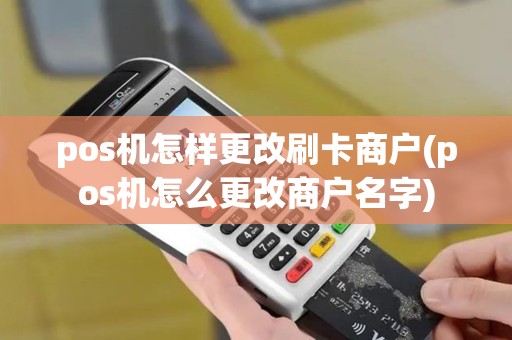 pos机怎样更改刷卡商户(pos机怎么更改商户名字)