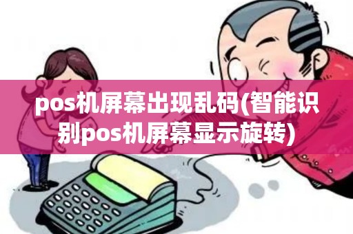 pos机屏幕出现乱码(智能识别pos机屏幕显示旋转)