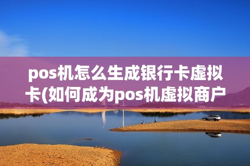 pos机怎么生成银行卡虚拟卡(如何成为pos机虚拟商户)