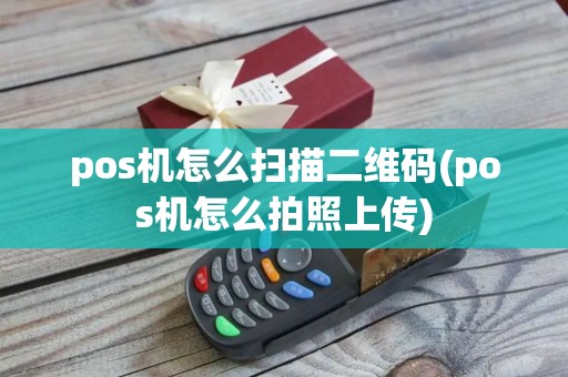 pos机怎么扫描二维码(pos机怎么拍照上传)