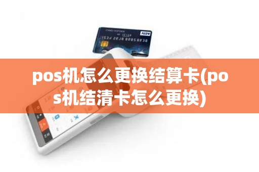 pos机怎么更换结算卡(pos机结清卡怎么更换)