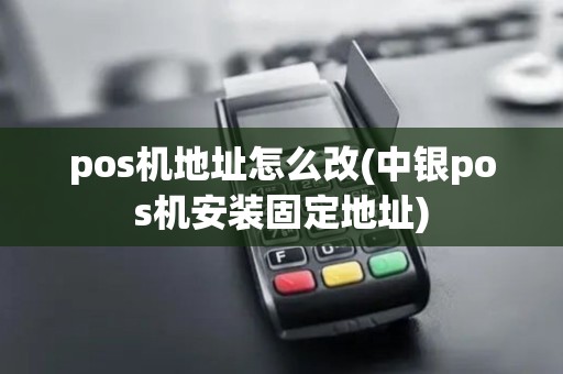 pos机地址怎么改(中银pos机安装固定地址)