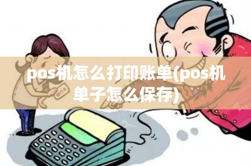 pos机怎么打印账单(pos机单子怎么保存)
