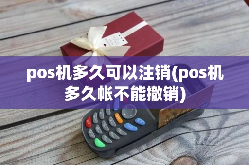 pos机多久可以注销(pos机多久帐不能撤销)