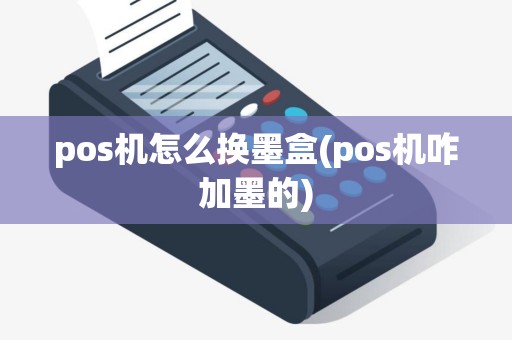pos机怎么换墨盒(pos机咋加墨的)