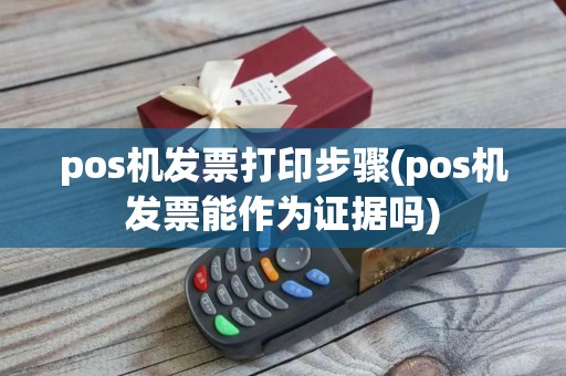 pos机发票打印步骤(pos机发票能作为证据吗)