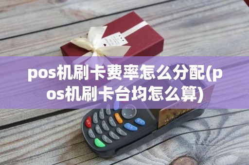 pos机刷卡费率怎么分配(pos机刷卡台均怎么算)