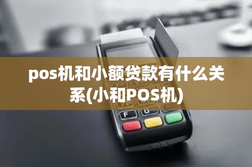 pos机和小额贷款有什么关系(小和POS机)