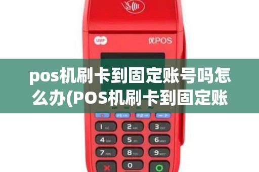 pos机刷卡到固定账号吗怎么办(POS机刷卡到固定账号吗)