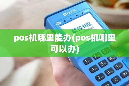 pos机哪里能办(pos机哪里可以办)