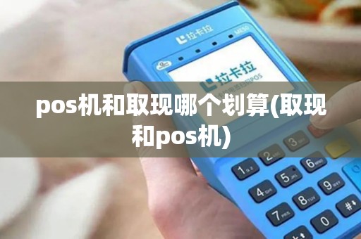 pos机和取现哪个划算(取现和pos机)