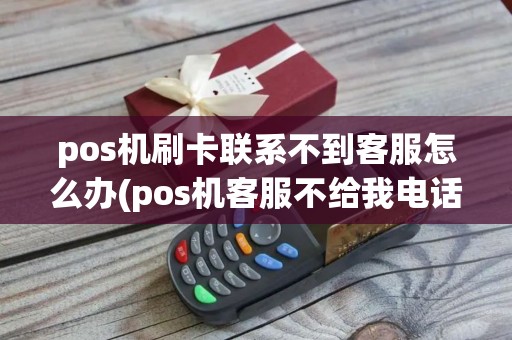 pos机刷卡联系不到客服怎么办(pos机客服不给我电话)