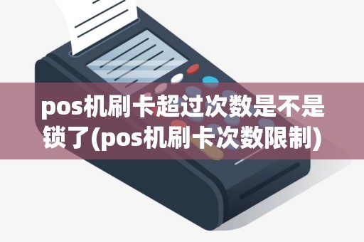 pos机刷卡超过次数是不是锁了(pos机刷卡次数限制)