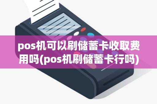 pos机可以刷储蓄卡收取费用吗(pos机刷储蓄卡行吗)