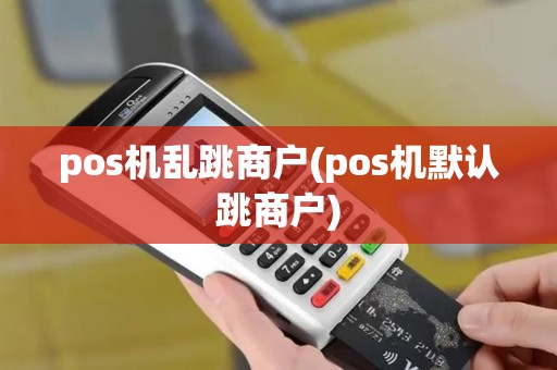 pos机乱跳商户(pos机默认跳商户)