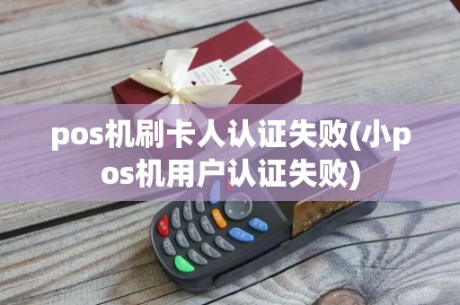 pos机刷卡人认证失败(小pos机用户认证失败)