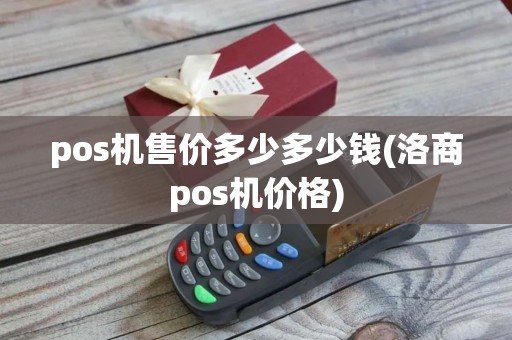 pos机售价多少多少钱(洛商pos机价格)